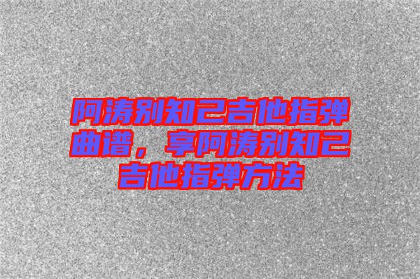 阿濤別知己吉他指彈曲譜，享阿濤別知己吉他指彈方法