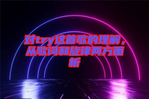 對try這首歌的理解，從歌詞和旋律兩方面析