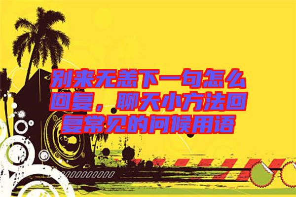 別來無恙下一句怎么回復(fù)，聊天小方法回復(fù)常見的問候用語