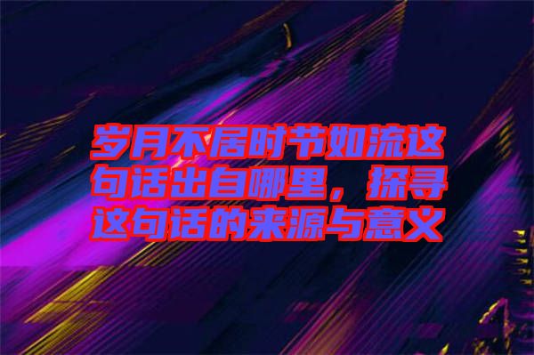 歲月不居時(shí)節(jié)如流這句話出自哪里，探尋這句話的來(lái)源與意義