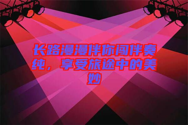 長(zhǎng)路漫漫伴你闖伴奏純，享受旅途中的美妙