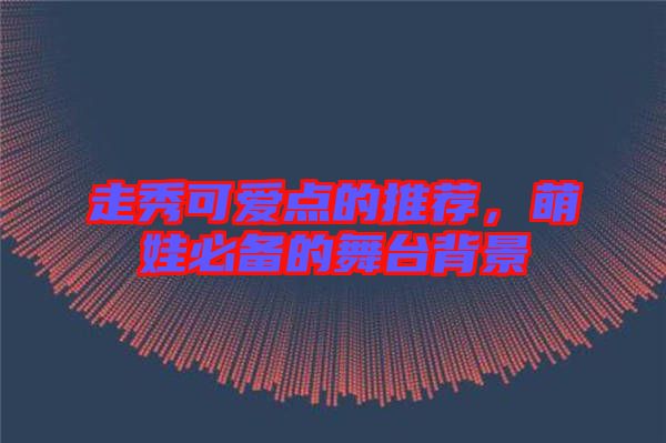 走秀可愛點的推薦，萌娃必備的舞臺背景