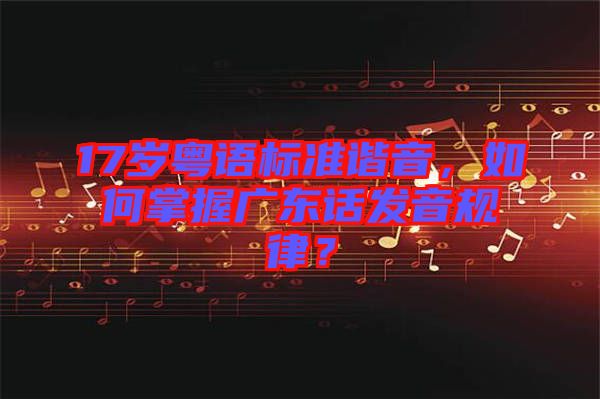 17歲粵語標準諧音，如何掌握廣東話發(fā)音規(guī)律？