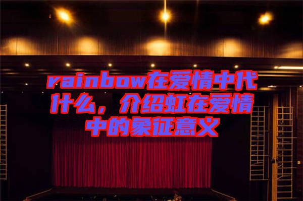 rainbow在愛情中代什么，介紹虹在愛情中的象征意義