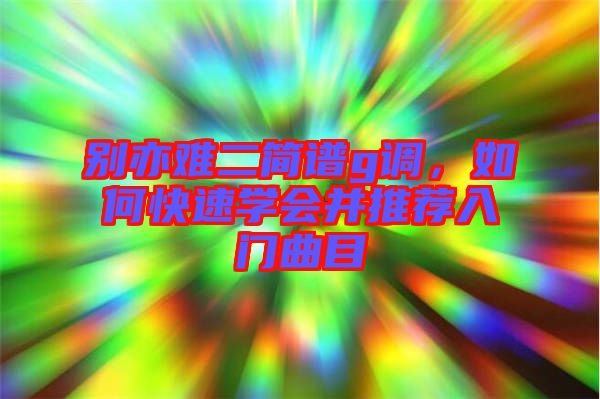 別亦難二簡譜g調(diào)，如何快速學(xué)會(huì)并推薦入門曲目