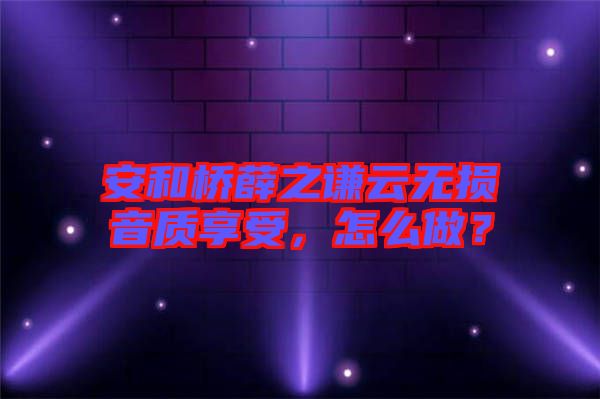 安和橋薛之謙云無(wú)損音質(zhì)享受，怎么做？