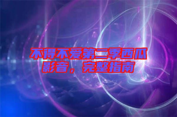 不得不愛第二季西瓜影音，完整指南