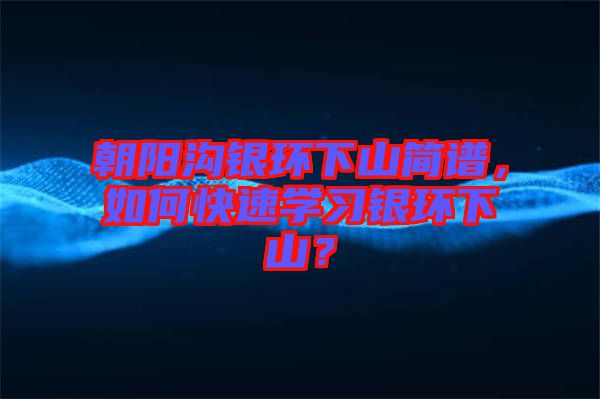 朝陽(yáng)溝銀環(huán)下山簡(jiǎn)譜，如何快速學(xué)習(xí)銀環(huán)下山？