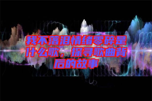 我不落淚情緒零碎是什么歌，探尋歌曲背后的故事