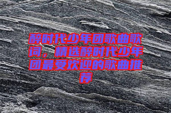 醉時(shí)代少年團(tuán)歌曲歌詞，精選醉時(shí)代少年團(tuán)最受歡迎的歌曲推薦