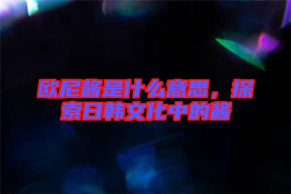 歐尼醬是什么意思，探索日韓文化中的醬