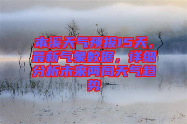 本溪天氣預(yù)報(bào)15天，最新氣象數(shù)據(jù)，詳細(xì)分析未來兩周天氣趨勢