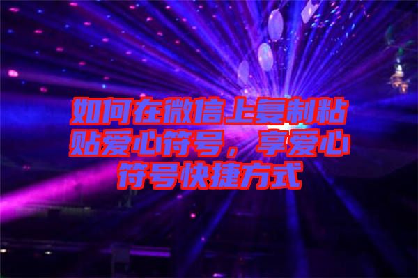 如何在微信上復(fù)制粘貼愛(ài)心符號(hào)，享愛(ài)心符號(hào)快捷方式