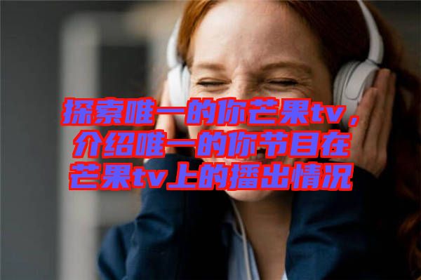 探索唯一的你芒果tv，介紹唯一的你節(jié)目在芒果tv上的播出情況