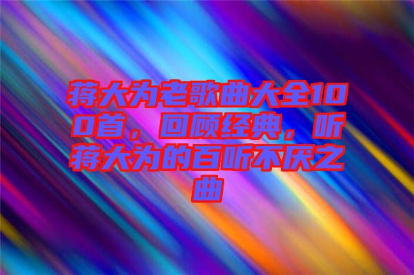 蔣大為老歌曲大全100首，回顧經(jīng)典，聽(tīng)蔣大為的百聽(tīng)不厭之曲