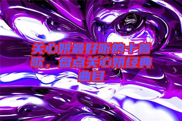 關心妍最好聽的十首歌，盤點關心妍經(jīng)典曲目