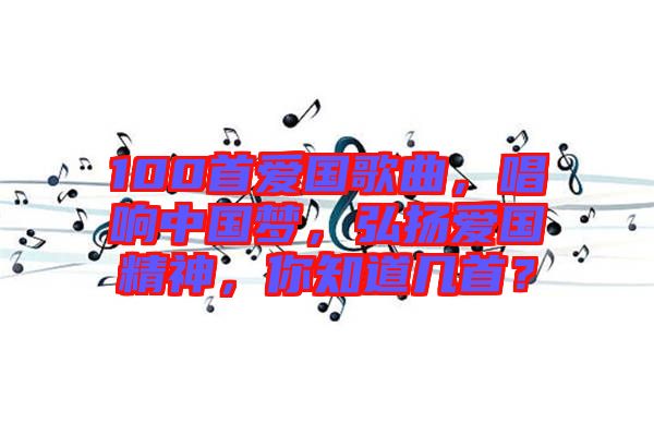 100首愛國歌曲，唱響中國夢(mèng)，弘揚(yáng)愛國精神，你知道幾首？