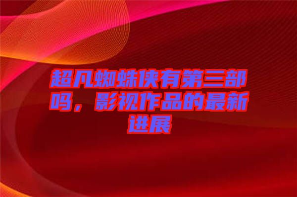 超凡蜘蛛俠有第三部嗎，影視作品的最新進(jìn)展