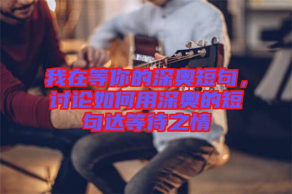 我在等你的深?yuàn)W短句，討論如何用深?yuàn)W的短句達(dá)等待之情