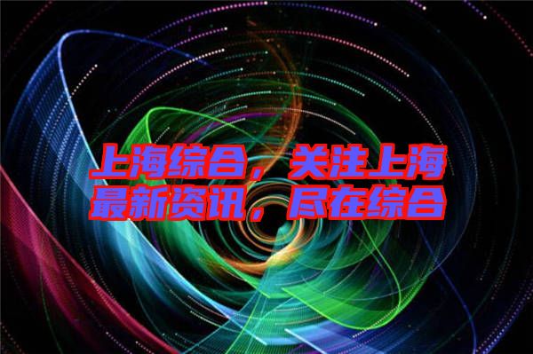 上海綜合，關(guān)注上海最新資訊，盡在綜合