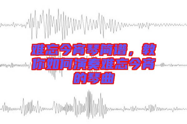 難忘今宵琴簡譜，教你如何演奏難忘今宵的琴曲