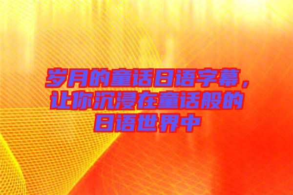 歲月的童話日語字幕，讓你沉浸在童話般的日語世界中