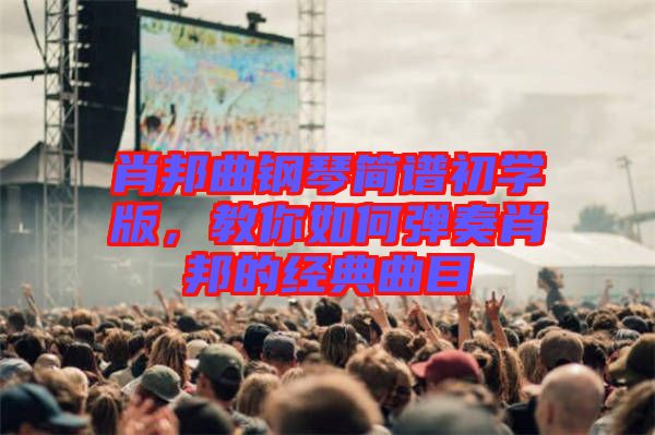 肖邦曲鋼琴簡譜初學版，教你如何彈奏肖邦的經(jīng)典曲目
