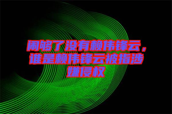 鬧夠了沒有賴偉鋒云，誰是賴偉鋒云被指涉嫌侵權