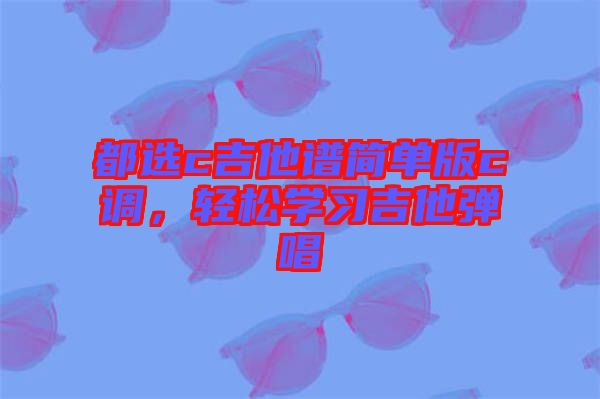 都選c吉他譜簡單版c調(diào)，輕松學(xué)習(xí)吉他彈唱