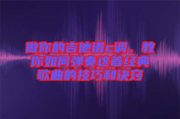 做你的吉他譜c調(diào)，教你如何彈奏這首經(jīng)典歌曲的技巧和訣竅