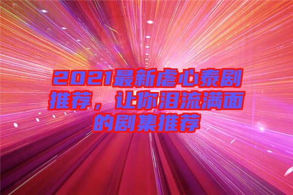 2021最新虐心泰劇推薦，讓你淚流滿面的劇集推薦