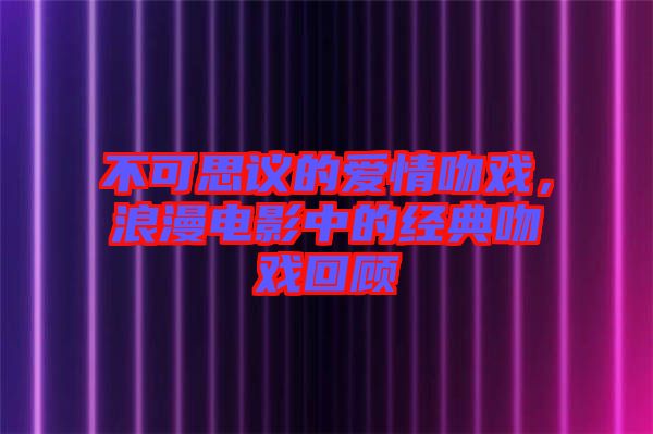 不可思議的愛情吻戲，浪漫電影中的經(jīng)典吻戲回顧