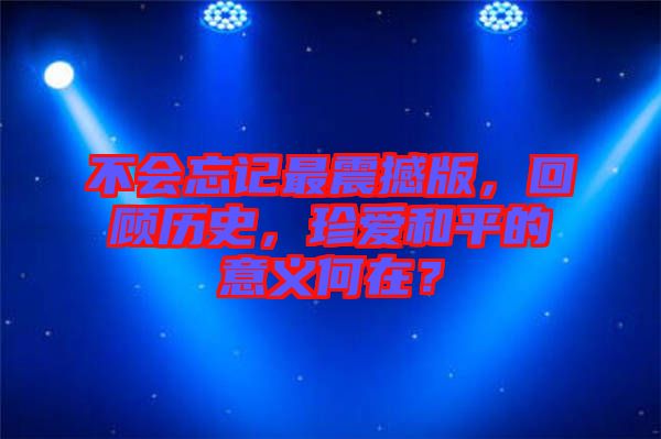 不會忘記最震撼版，回顧歷史，珍愛和平的意義何在？