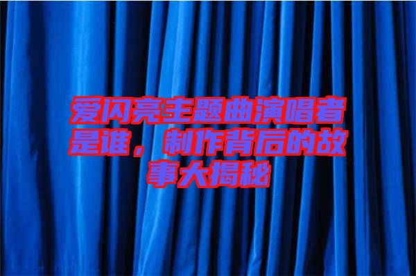 愛(ài)閃亮主題曲演唱者是誰(shuí)，制作背后的故事大揭秘