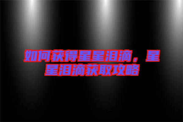 如何獲得星星淚滴，星星淚滴獲取攻略