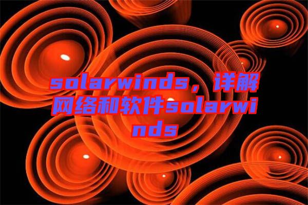 solarwinds，詳解網(wǎng)絡(luò)和軟件solarwinds