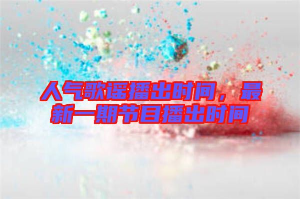 人氣歌謠播出時間，最新一期節(jié)目播出時間