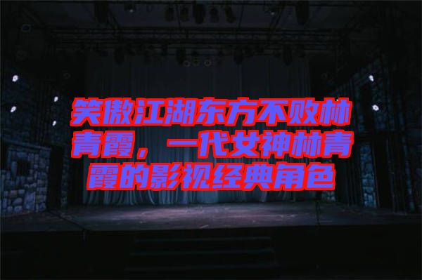 笑傲江湖東方不敗林青霞，一代女神林青霞的影視經(jīng)典角色