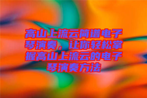 高山上流云簡譜電子琴演奏，讓你輕松掌握高山上流云的電子琴演奏方法