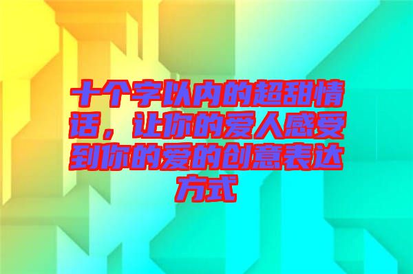 十個字以內的超甜情話，讓你的愛人感受到你的愛的創(chuàng)意表達方式
