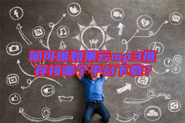 郁可唯如果云mp3推薦接哪個(gè)平臺(tái)下載？