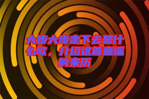 大步大步走下去是什么歌，介紹這首童謠的來(lái)歷