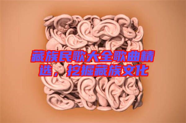 藏族民歌大全歌曲精選，挖掘藏族文化