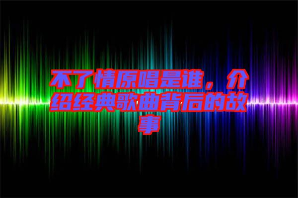 不了情原唱是誰，介紹經(jīng)典歌曲背后的故事