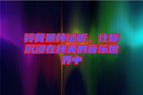 鈴背景純試聽，讓你沉浸在純美的音樂世界中