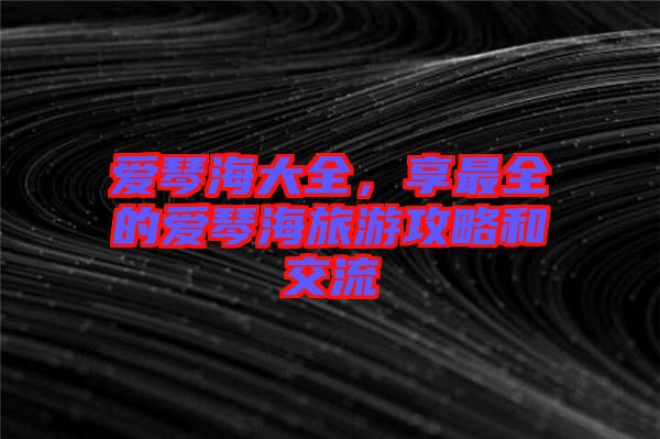 愛(ài)琴海大全，享最全的愛(ài)琴海旅游攻略和交流