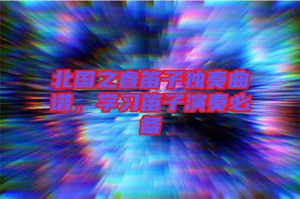 北國之春笛子獨奏曲譜，學(xué)習(xí)笛子演奏必備