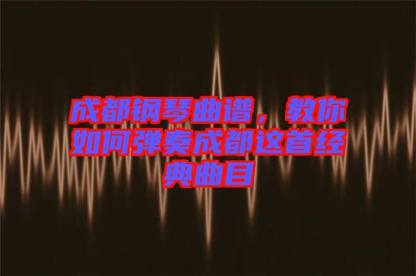 成都鋼琴曲譜，教你如何彈奏成都這首經典曲目