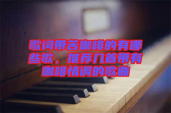 歌詞帶苦咖啡的有哪些歌，推薦幾首帶有咖啡情調(diào)的歌曲
