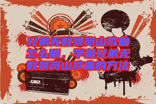 兄弟無(wú)數(shù)景崗山歌曲怎么唱，學(xué)唱兄弟無(wú)數(shù)景崗山歌曲的方法